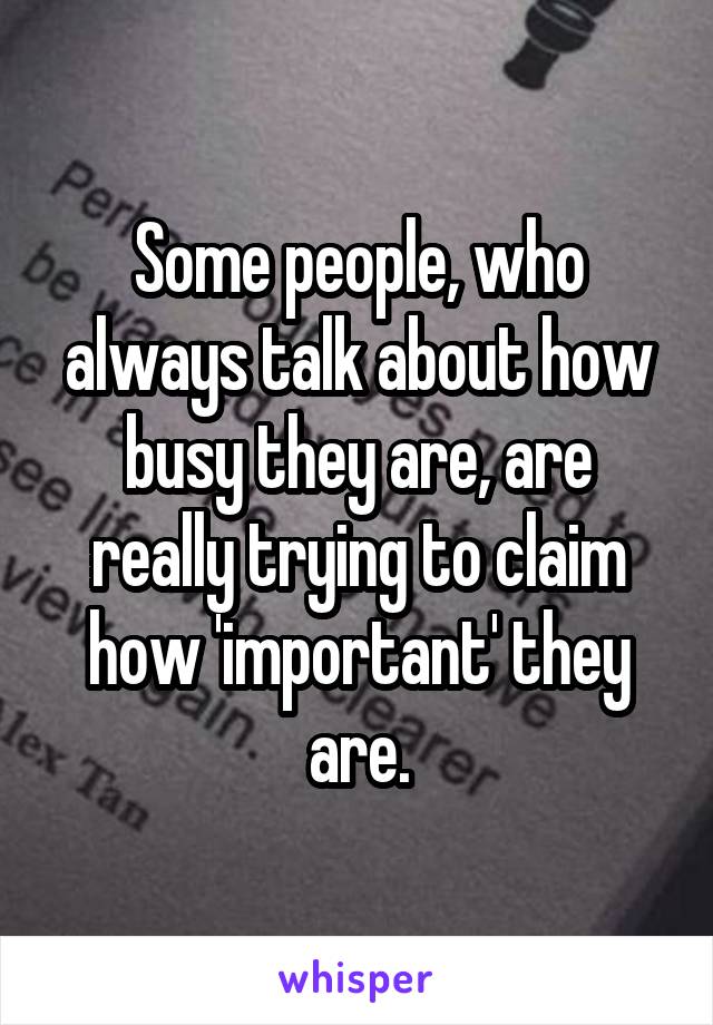 Some people, who always talk about how busy they are, are really trying to claim how 'important' they are.