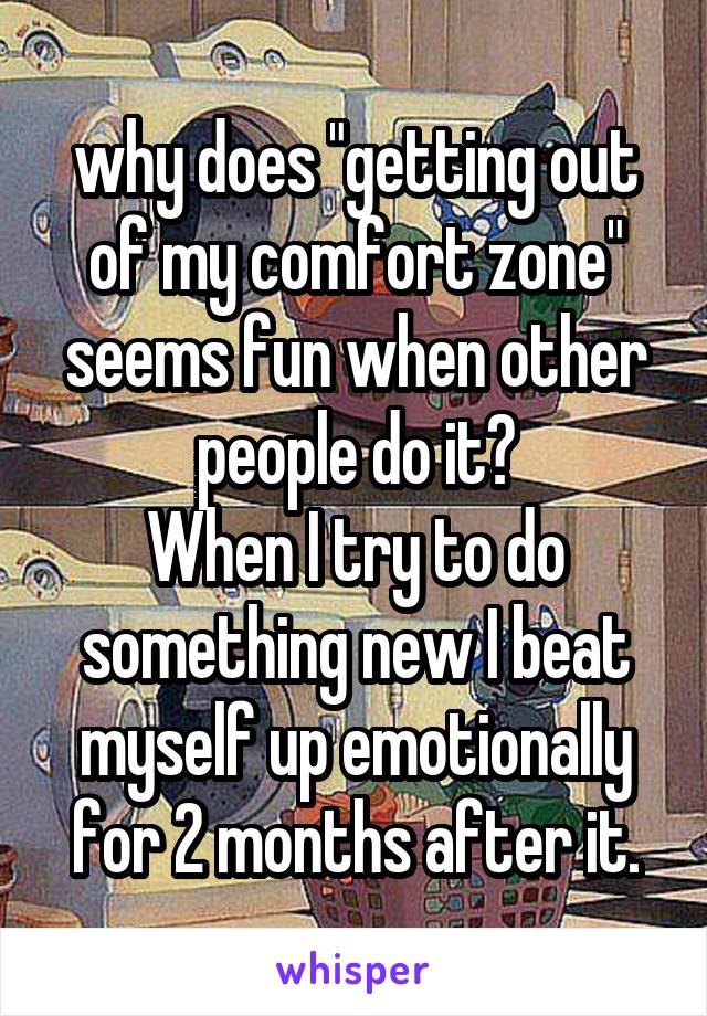 why does "getting out of my comfort zone" seems fun when other people do it?
When I try to do something new I beat myself up emotionally for 2 months after it.