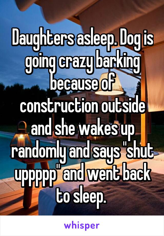Daughters asleep. Dog is going crazy barking because of construction outside and she wakes up randomly and says "shut uppppp" and went back to sleep. 