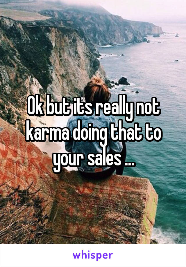 Ok but its really not karma doing that to your sales ...