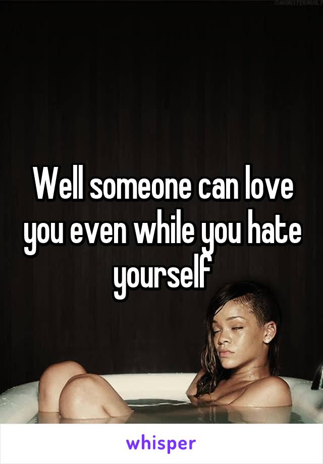 Well someone can love you even while you hate yourself
