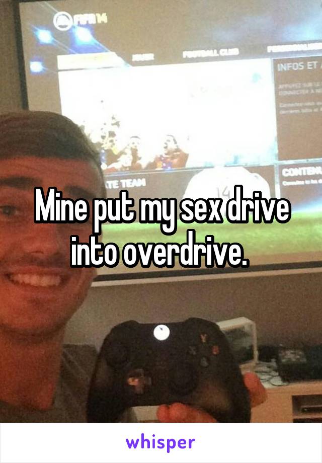Mine put my sex drive into overdrive. 