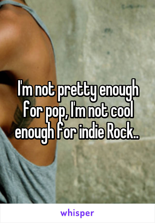 I'm not pretty enough for pop, I'm not cool enough for indie Rock.. 