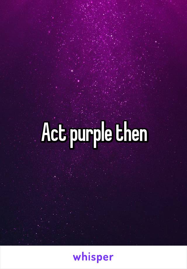 Act purple then