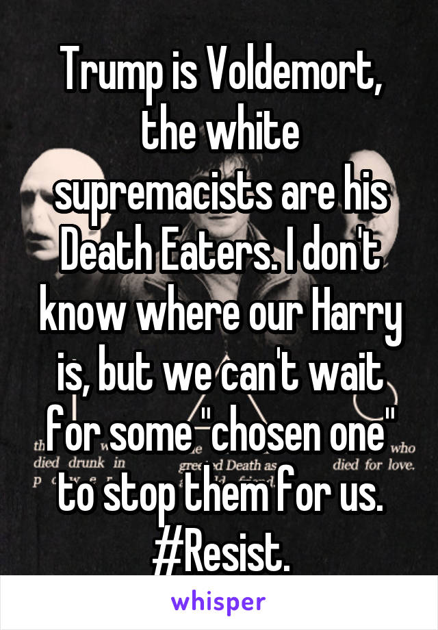 Trump is Voldemort, the white supremacists are his Death Eaters. I don't know where our Harry is, but we can't wait for some "chosen one" to stop them for us. #Resist.