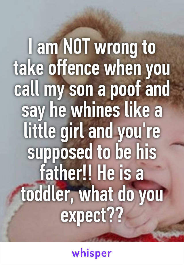 I am NOT wrong to take offence when you call my son a poof and say he whines like a little girl and you're supposed to be his father!! He is a toddler, what do you expect??