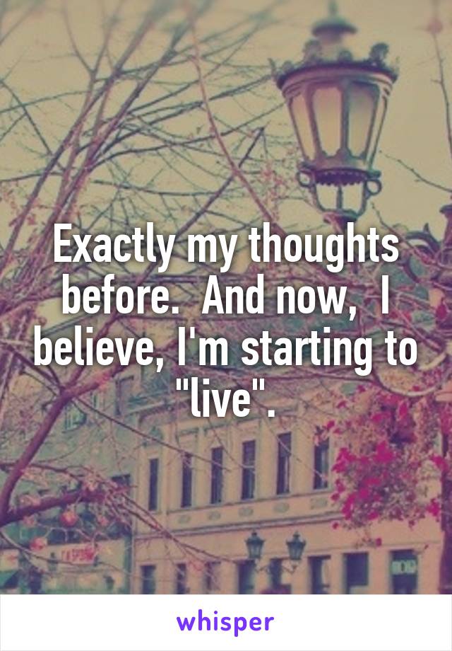 Exactly my thoughts before.  And now,  I believe, I'm starting to "live".