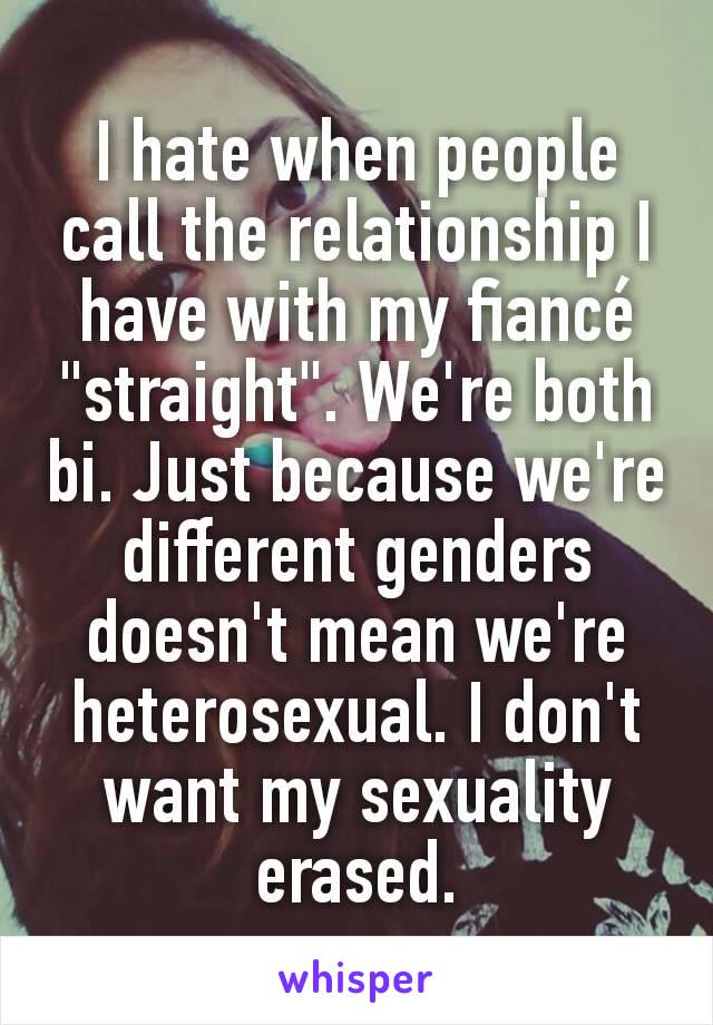 I hate when people call the relationship I have with my fiancé "straight". We're both bi. Just because we're different genders doesn't mean we're heterosexual. I don't want my sexuality erased.