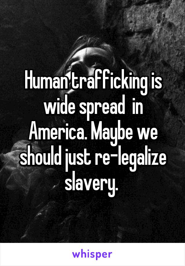 Human trafficking is wide spread  in America. Maybe we should just re-legalize slavery. 