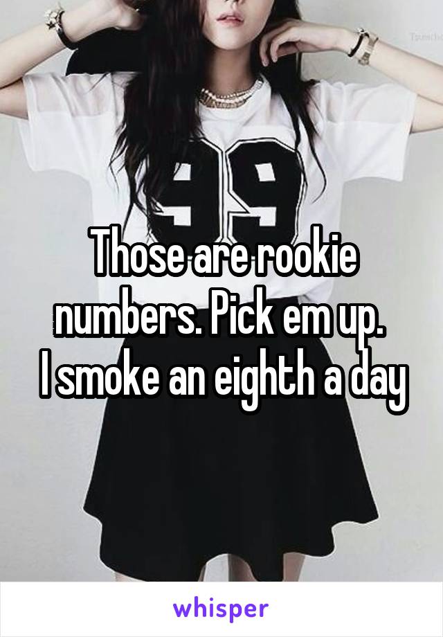 Those are rookie numbers. Pick em up. 
I smoke an eighth a day