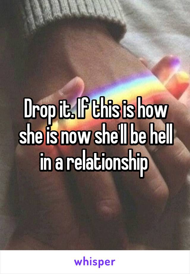 Drop it. If this is how she is now she'll be hell in a relationship 