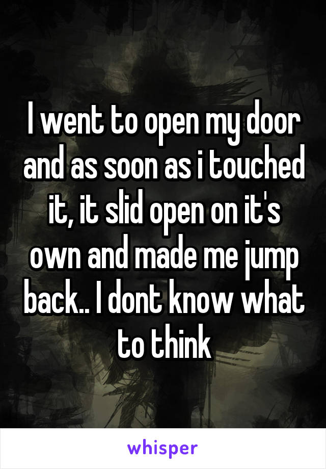 I went to open my door and as soon as i touched it, it slid open on it's own and made me jump back.. I dont know what to think