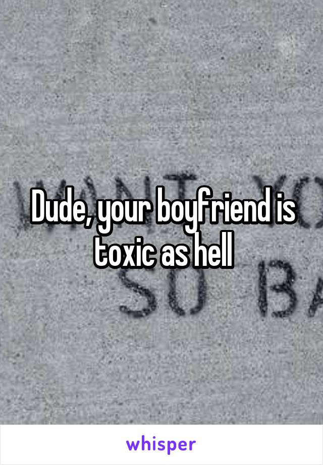 Dude, your boyfriend is toxic as hell