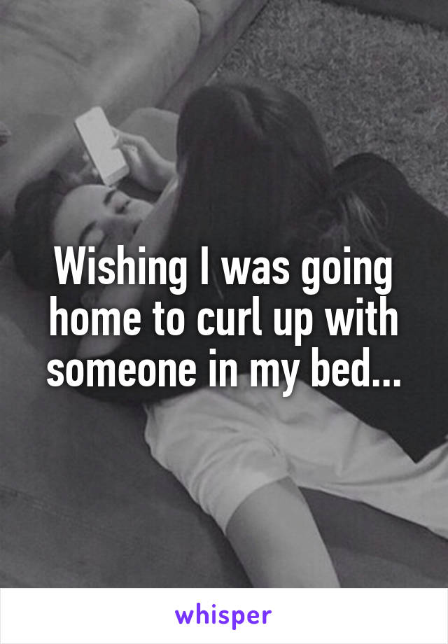 Wishing I was going home to curl up with someone in my bed...