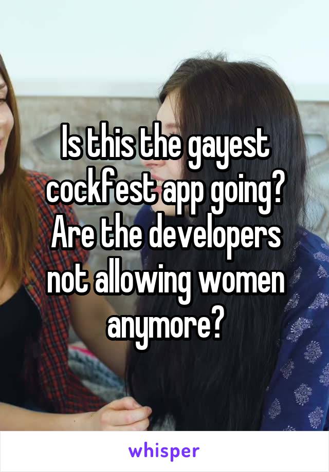 Is this the gayest cockfest app going?
Are the developers not allowing women anymore?