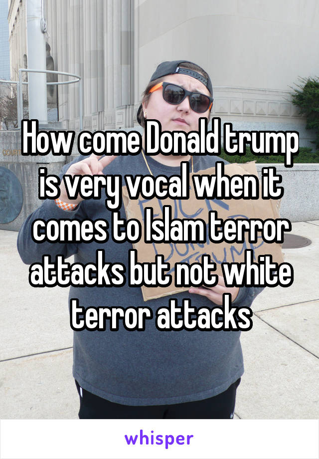 How come Donald trump is very vocal when it comes to Islam terror attacks but not white terror attacks