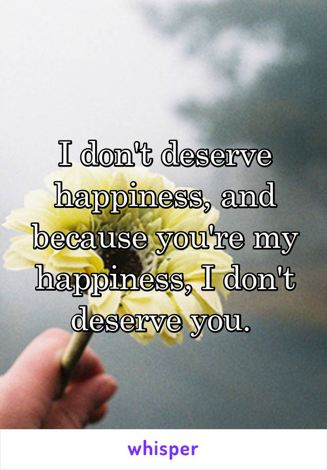 I don't deserve happiness, and because you're my happiness, I don't deserve you. 