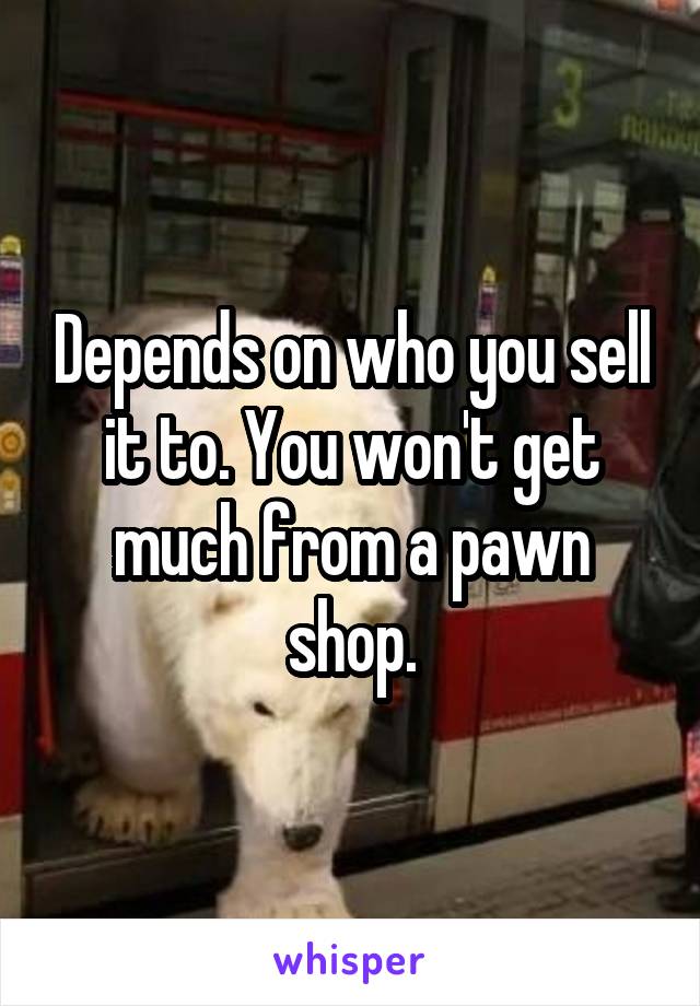 Depends on who you sell it to. You won't get much from a pawn shop.