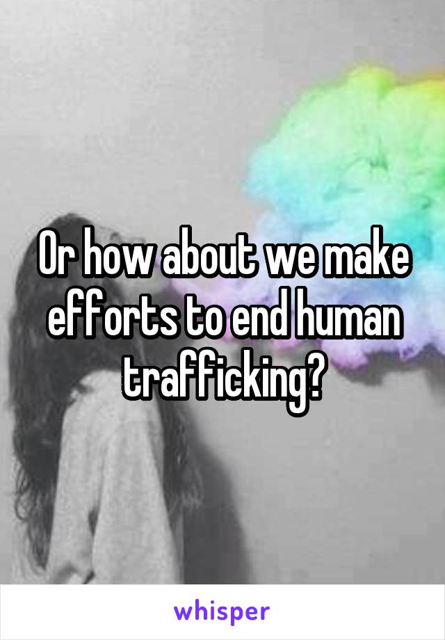 Or how about we make efforts to end human trafficking?