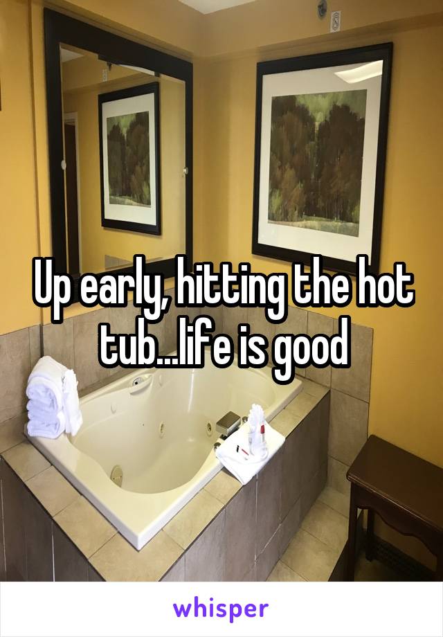Up early, hitting the hot tub...life is good
