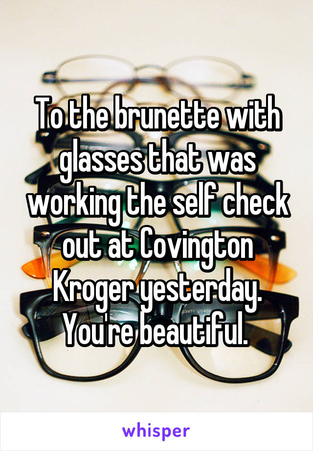 To the brunette with glasses that was working the self check out at Covington Kroger yesterday. You're beautiful. 
