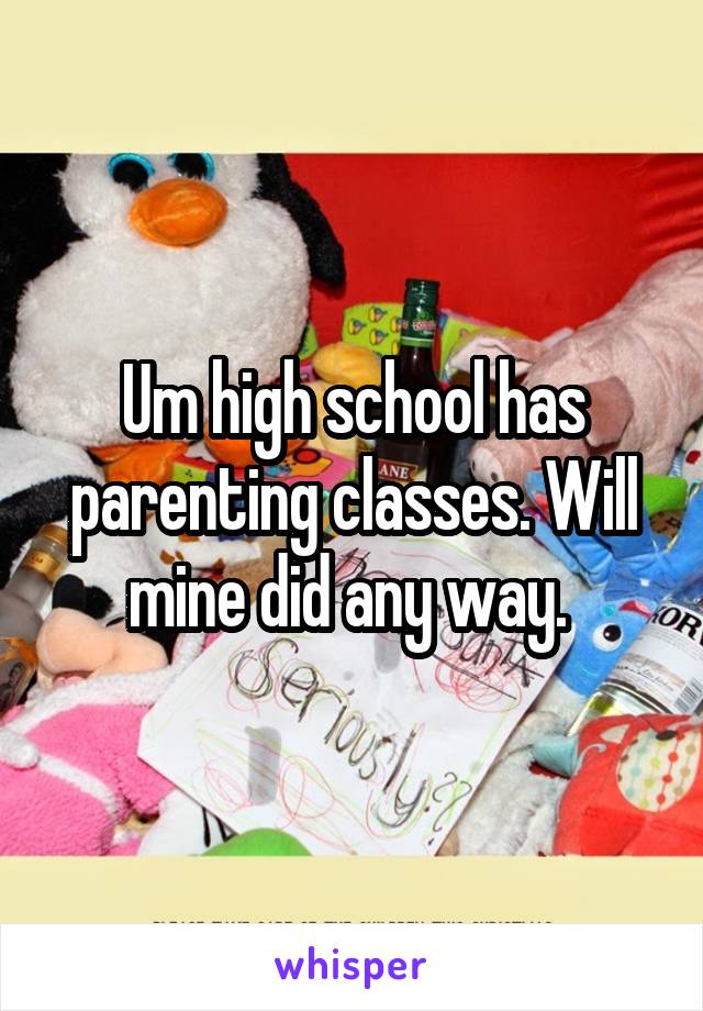 Um high school has parenting classes. Will mine did any way. 