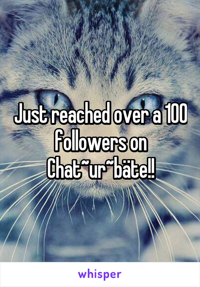 Just reached over a 100 followers on Chat~ur~bäte!!