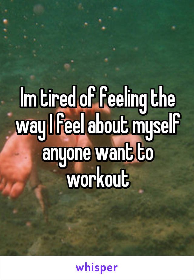 Im tired of feeling the way I feel about myself anyone want to workout