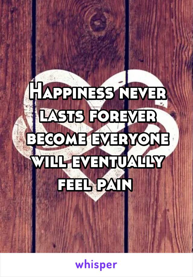 Happiness never lasts forever become everyone will eventually feel pain 