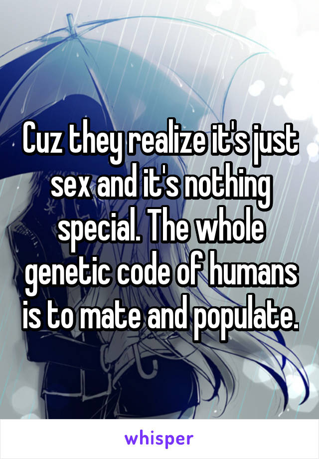 Cuz they realize it's just sex and it's nothing special. The whole genetic code of humans is to mate and populate.
