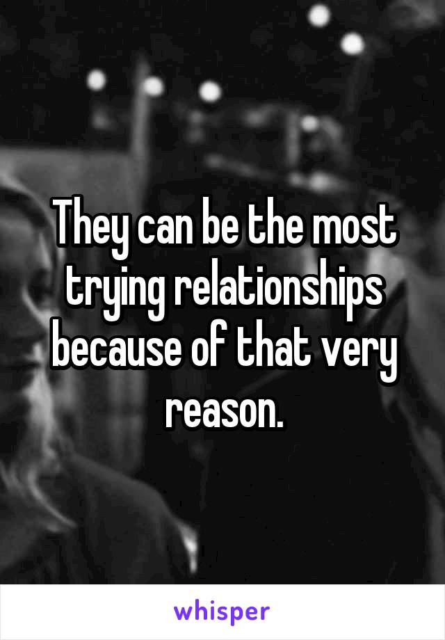 They can be the most trying relationships because of that very reason.
