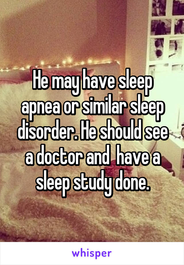 He may have sleep apnea or similar sleep disorder. He should see a doctor and  have a sleep study done.