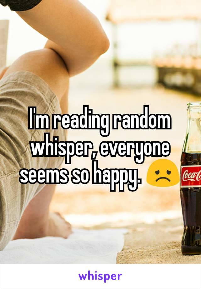 I'm reading random whisper, everyone seems so happy. 😞