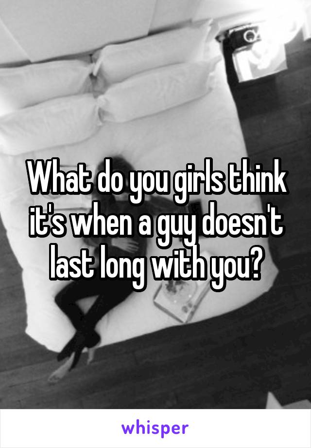 What do you girls think it's when a guy doesn't last long with you?