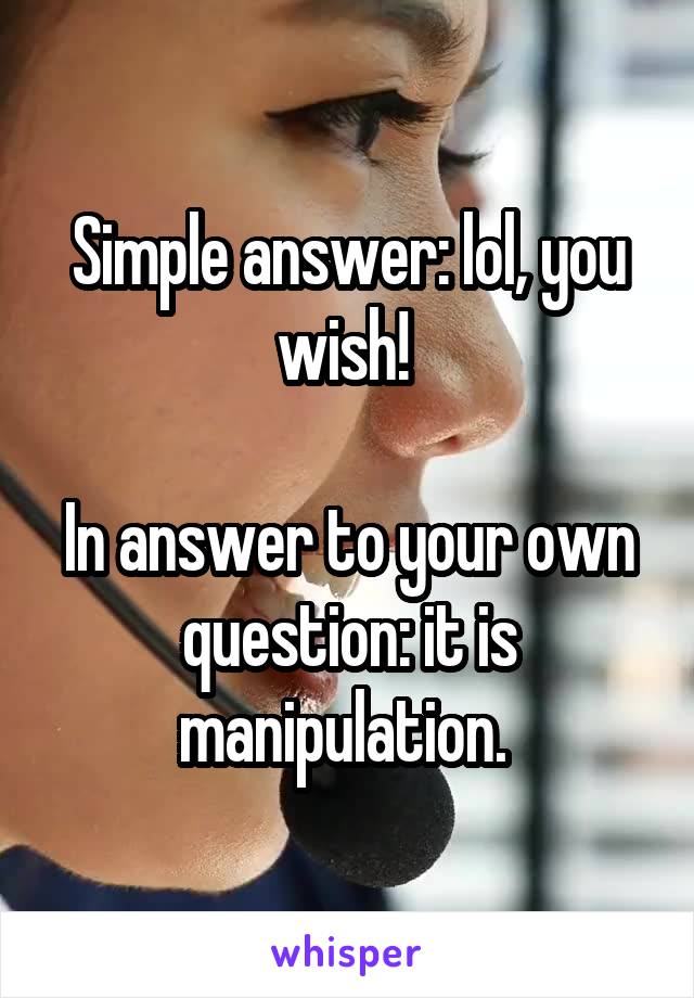 Simple answer: lol, you wish! 

In answer to your own question: it is manipulation. 