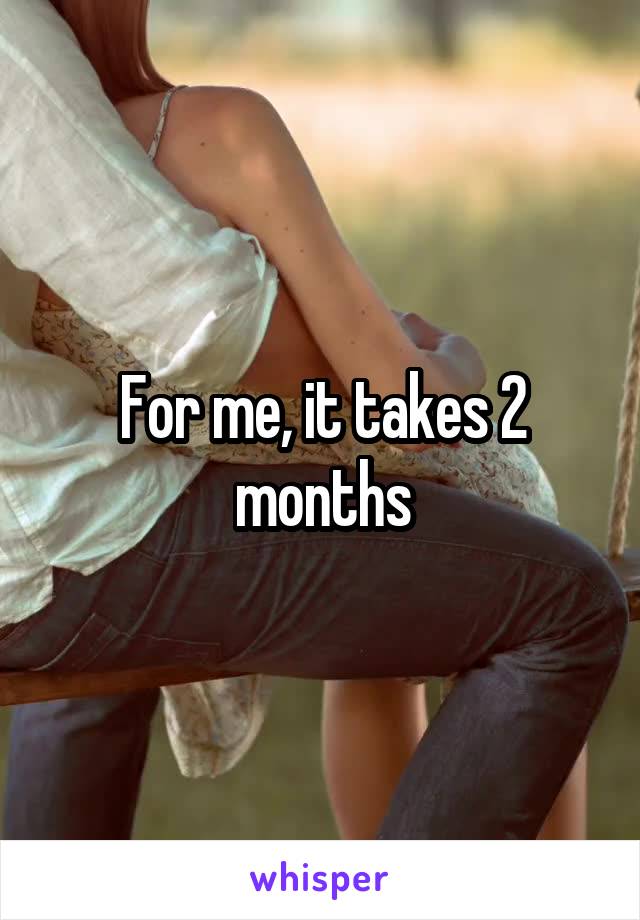 For me, it takes 2 months
