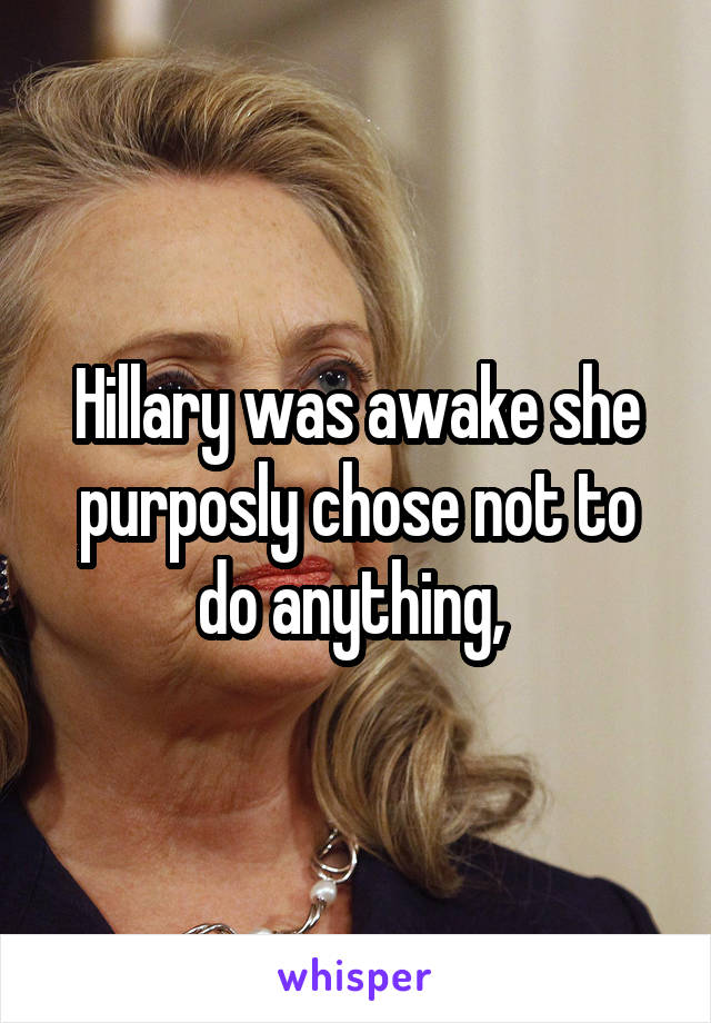 Hillary was awake she purposly chose not to do anything, 