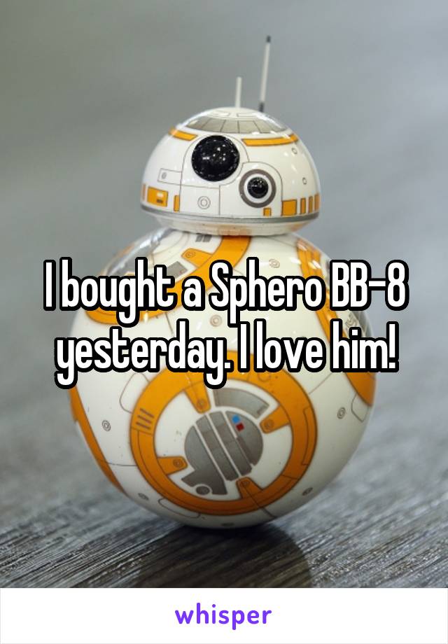 I bought a Sphero BB-8 yesterday. I love him!