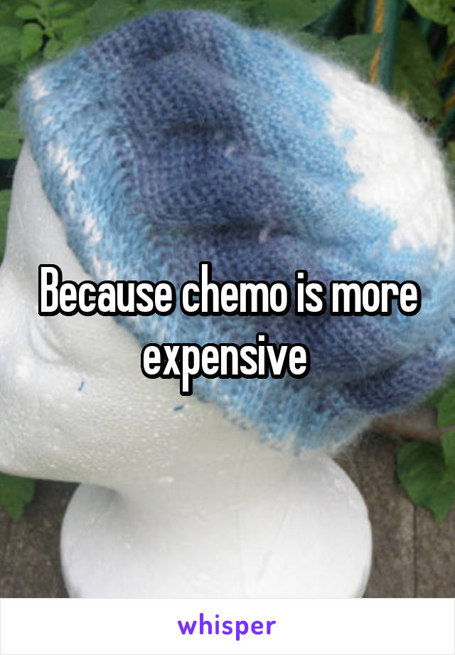 Because chemo is more expensive 