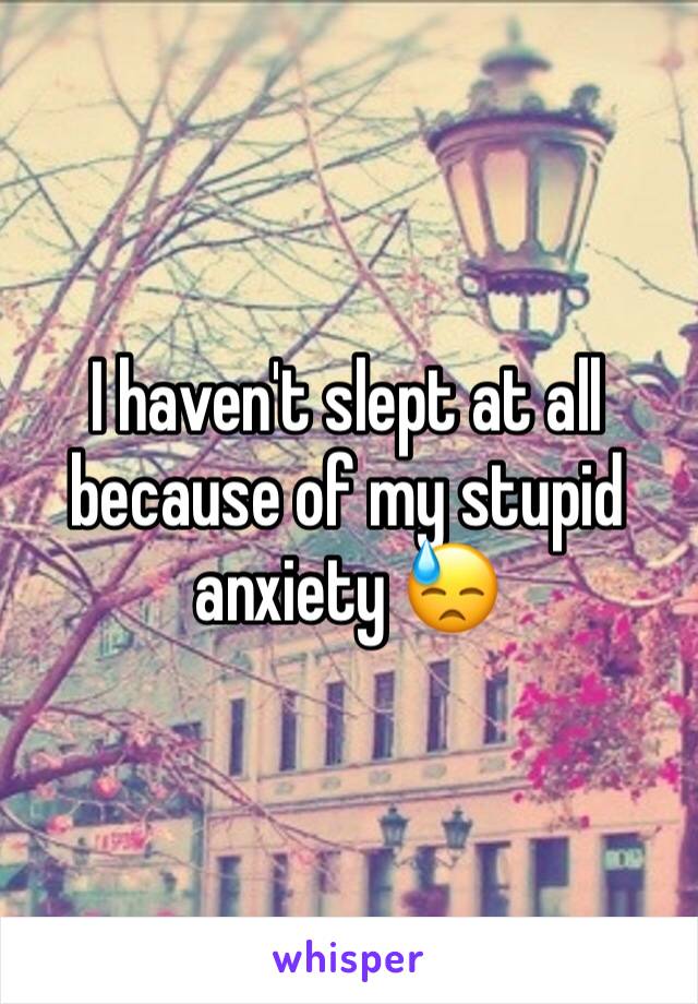 I haven't slept at all because of my stupid anxiety 😓