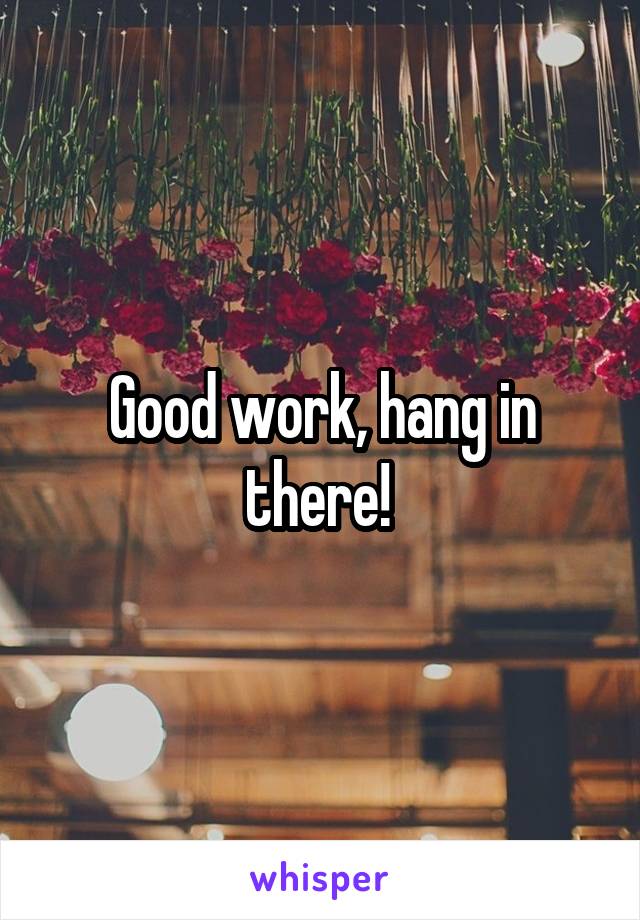 Good work, hang in there! 