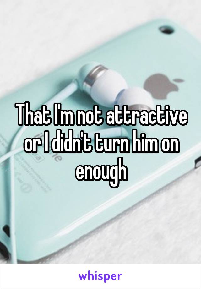 That I'm not attractive or I didn't turn him on enough