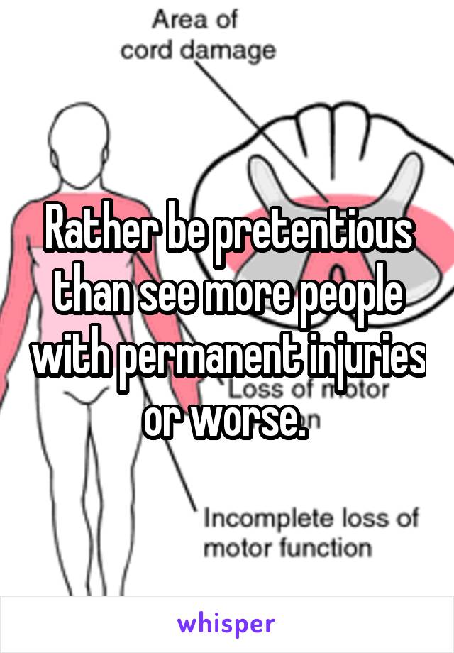 Rather be pretentious than see more people with permanent injuries or worse. 