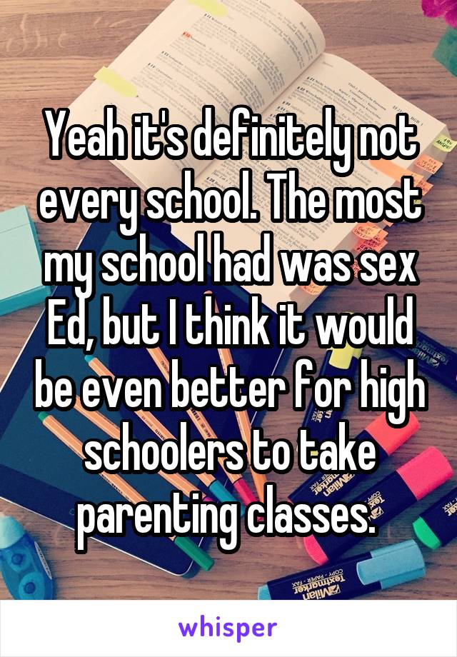 Yeah it's definitely not every school. The most my school had was sex Ed, but I think it would be even better for high schoolers to take parenting classes. 