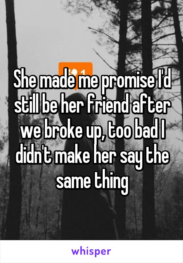 She made me promise I'd still be her friend after we broke up, too bad I didn't make her say the same thing