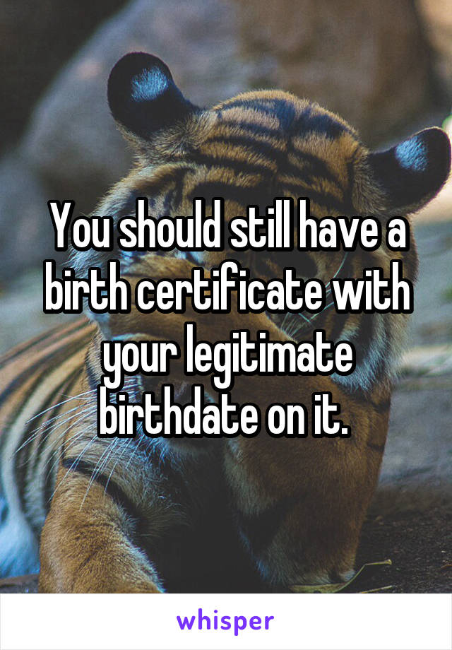You should still have a birth certificate with your legitimate birthdate on it. 