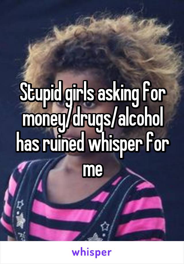 Stupid girls asking for money/drugs/alcohol has ruined whisper for me