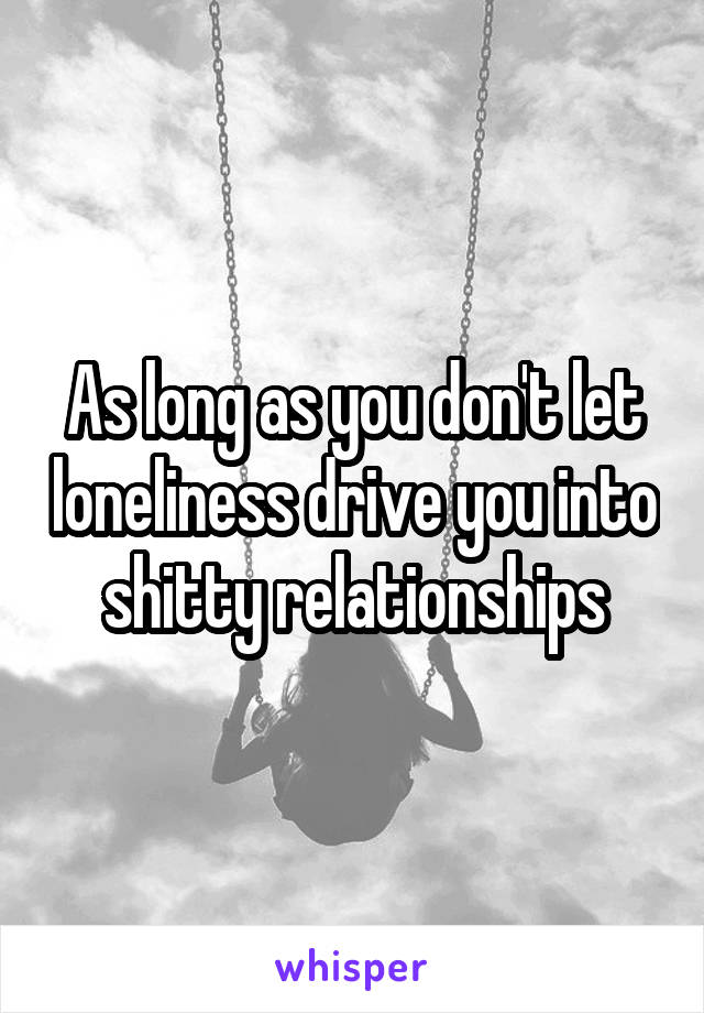 As long as you don't let loneliness drive you into shitty relationships