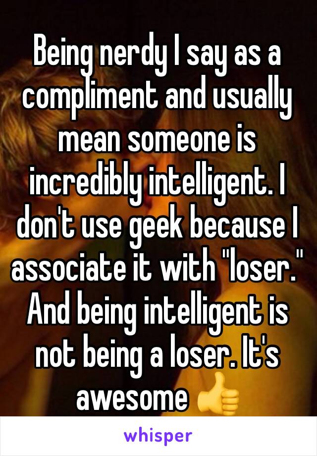 Being nerdy I say as a compliment and usually mean someone is incredibly intelligent. I don't use geek because I associate it with "loser." And being intelligent is not being a loser. It's awesome 👍