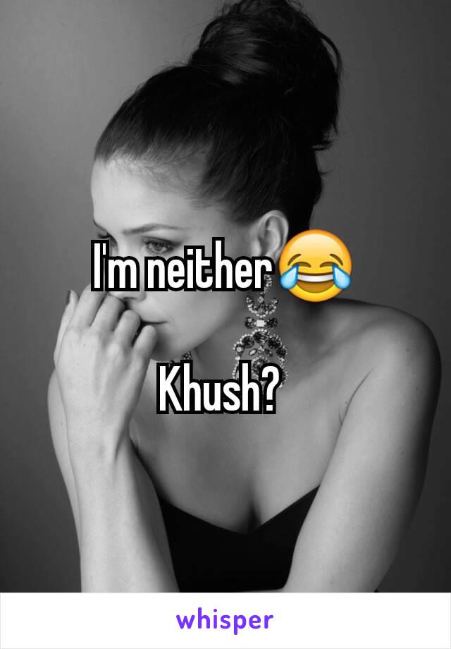 I'm neither😂

Khush? 